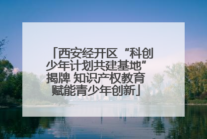 西安经开区“科创少年计划共建基地”揭牌 知识产权教育赋能青少年创新