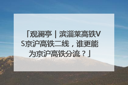 观澜亭｜滨淄莱高铁VS京沪高铁二线，谁更能为京沪高铁分流？