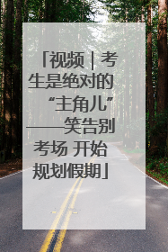视频｜考生是绝对的“主角儿”——笑告别考场 开始规划假期