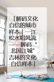 解码文化自信的城市样本｜一江松水唱风流——解码“北国江城”吉林的文化自信样本