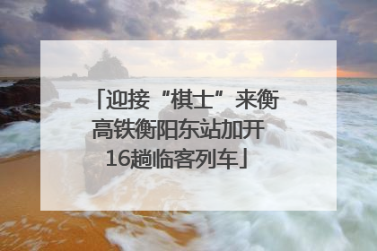 迎接“棋士”来衡 高铁衡阳东站加开16趟临客列车