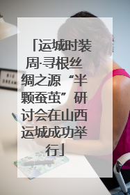 运城时装周·寻根丝绸之源“半颗蚕茧”研讨会在山西运城成功举行