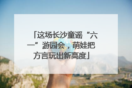 这场长沙童谣“六一”游园会，萌娃把方言玩出新高度