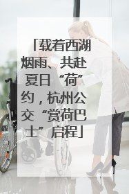 载着西湖烟雨、共赴夏日“荷”约，杭州公交“赏荷巴士”启程