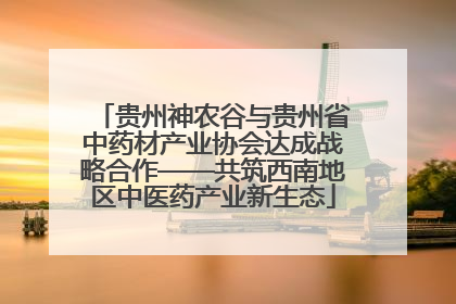 贵州神农谷与贵州省中药材产业协会达成战略合作——共筑西南地区中医药产业新生态