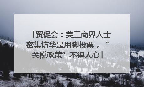 贸促会：美工商界人士密集访华是用脚投票，“关税政策”不得人心