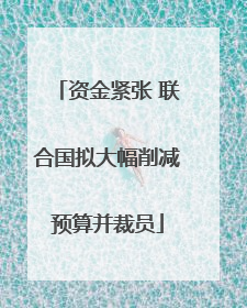 资金紧张 联合国拟大幅削减预算并裁员