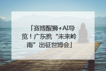 赛博醒狮+AI导览！广东携“未来岭南”出征世博会