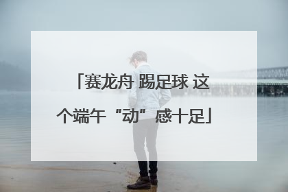 赛龙舟 踢足球 这个端午“动”感十足