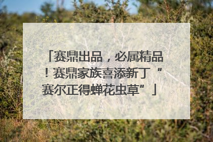 赛鼎出品，必属精品！赛鼎家族喜添新丁“赛尔正得蝉花虫草”