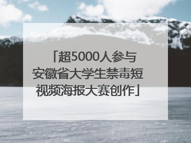 超5000人参与安徽省大学生禁毒短视频海报大赛创作