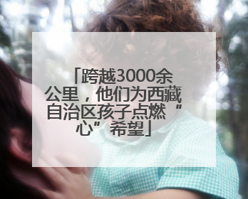 跨越3000余公里，他们为西藏自治区孩子点燃“心”希望