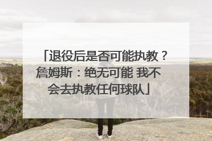 退役后是否可能执教？詹姆斯：绝无可能 我不会去执教任何球队