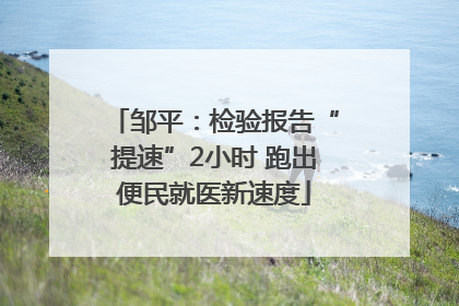 邹平：检验报告“提速”2小时 跑出便民就医新速度