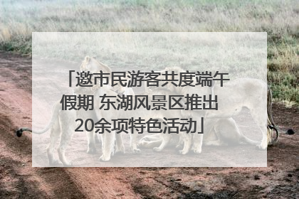 邀市民游客共度端午假期 东湖风景区推出20余项特色活动