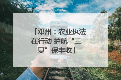 邓州：农业执法在行动 护航“三夏”保丰收