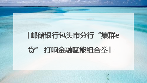邮储银行包头市分行“集群e贷” 打响金融赋能组合拳