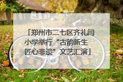 郑州市二七区齐礼闫小学举行“古韵新生 匠心非遗”文艺汇演