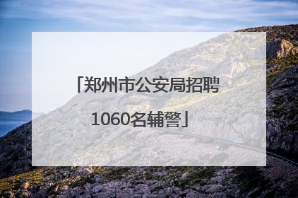 郑州市公安局招聘1060名辅警