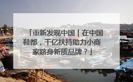 重新发现中国｜在中国鞋都，千亿扶持助力小商家跻身新质品牌？