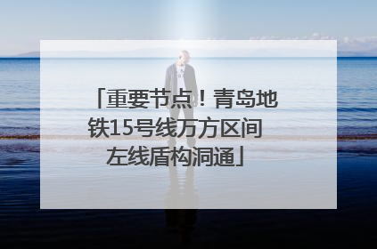 重要节点！青岛地铁15号线万方区间左线盾构洞通