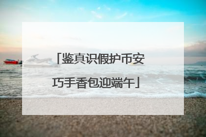 鉴真识假护币安 巧手香包迎端午