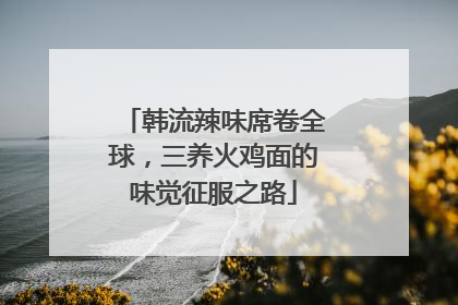 韩流辣味席卷全球，三养火鸡面的味觉征服之路