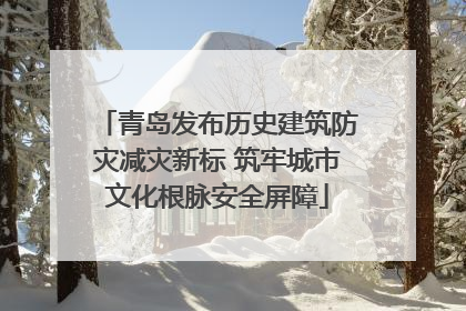 青岛发布历史建筑防灾减灾新标 筑牢城市文化根脉安全屏障
