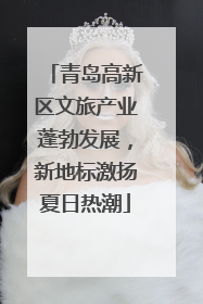 青岛高新区文旅产业蓬勃发展，新地标激扬夏日热潮