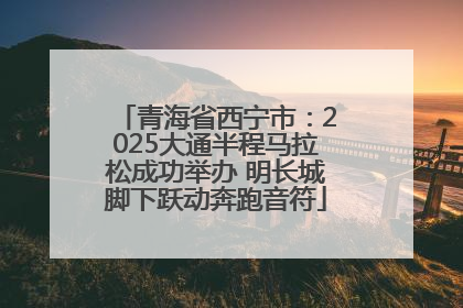青海省西宁市：2025大通半程马拉松成功举办 明长城脚下跃动奔跑音符