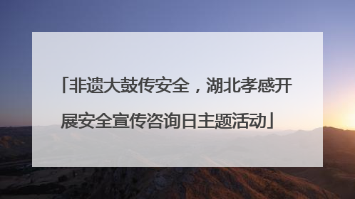 非遗大鼓传安全，湖北孝感开展安全宣传咨询日主题活动