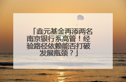 鑫元基金再添两名南京银行系高管！经验路径依赖能否打破发展瓶颈？