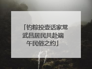 钓粽投壶话家常 武昌居民共赴端午民俗之约