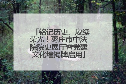 铭记历史、赓续荣光！枣庄市中法院院史展厅暨党建文化墙揭牌启用