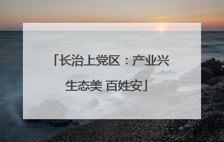 长治上党区：产业兴 生态美 百姓安
