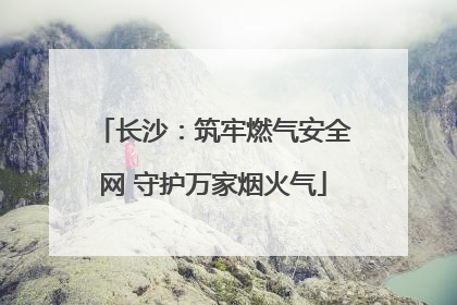 长沙：筑牢燃气安全网 守护万家烟火气
