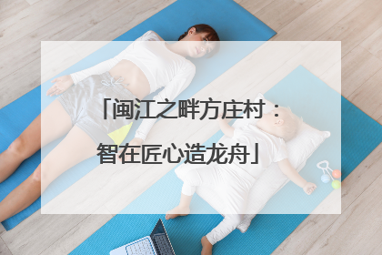 闽江之畔方庄村：智在匠心造龙舟