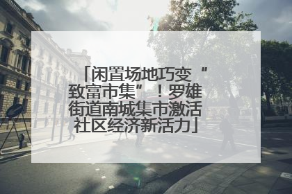 闲置场地巧变“致富市集”！罗雄街道南城集市激活社区经济新活力