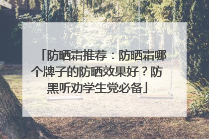 防晒霜推荐：防晒霜哪个牌子的防晒效果好？防黑听劝学生党必备