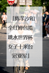 陈芋汐和全红婵包揽跳水世界杯女子十米台冠亚军