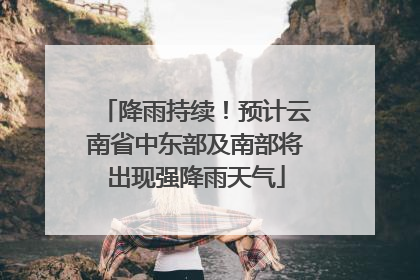 降雨持续！预计云南省中东部及南部将出现强降雨天气