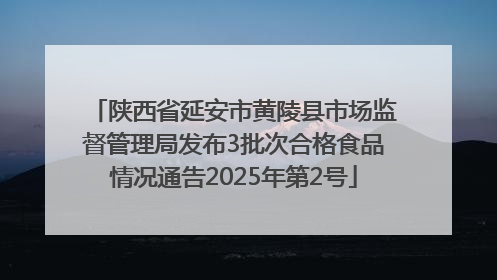 陕西省延安市黄陵县市场监督管理局发布3批次合格食品情况通告2025年第2号