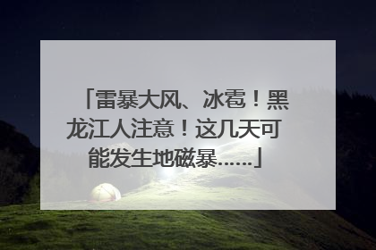 雷暴大风、冰雹！黑龙江人注意！这几天可能发生地磁暴……
