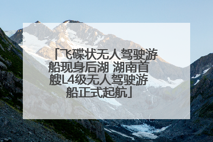 飞碟状无人驾驶游船现身后湖 湖南首艘L4级无人驾驶游船正式起航