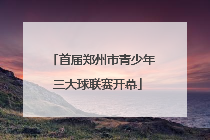 首届郑州市青少年三大球联赛开幕