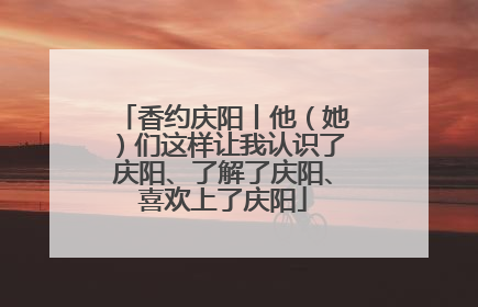 香约庆阳丨他（她）们这样让我认识了庆阳、了解了庆阳、喜欢上了庆阳