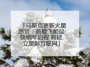 马斯克更新火星愿景：首艘飞船最快明年启程 将建立星际互联网