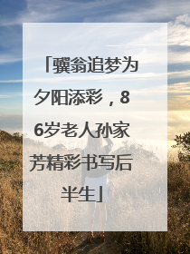 骥翁追梦为夕阳添彩，86岁老人孙家芳精彩书写后半生