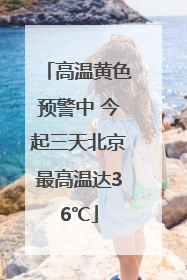 高温黄色预警中 今起三天北京最高温达36℃