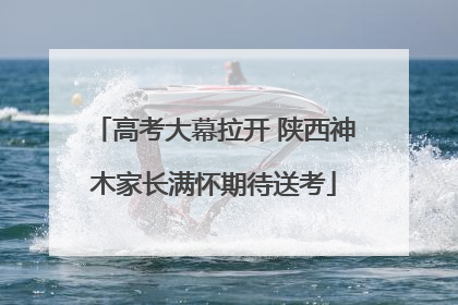 高考大幕拉开 陕西神木家长满怀期待送考